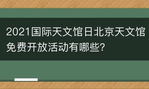 2021国际天文馆日北京天文馆免费开放活动有哪些？