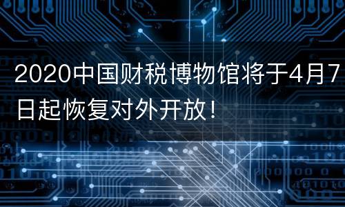 2020中国财税博物馆将于4月7日起恢复对外开放！