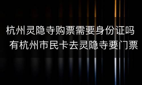 杭州灵隐寺购票需要身份证吗 有杭州市民卡去灵隐寺要门票吗