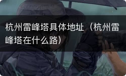 杭州雷峰塔具体地址（杭州雷峰塔在什么路）