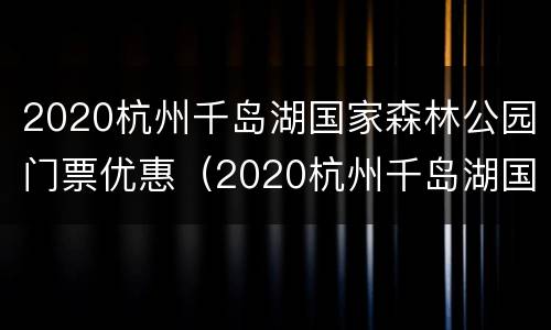 2020杭州千岛湖国家森林公园门票优惠（2020杭州千岛湖国家森林公园门票优惠多少）
