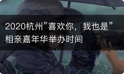 2020杭州”喜欢你，我也是”相亲嘉年华举办时间