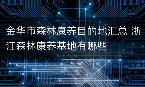 金华市森林康养目的地汇总 浙江森林康养基地有哪些