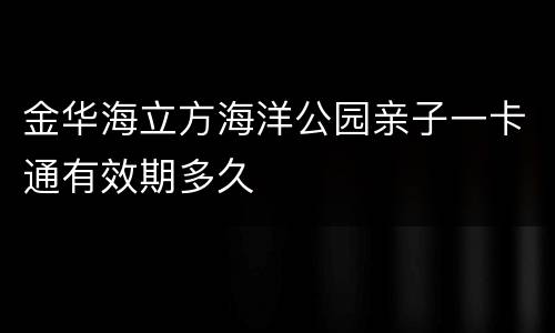 金华海立方海洋公园亲子一卡通有效期多久