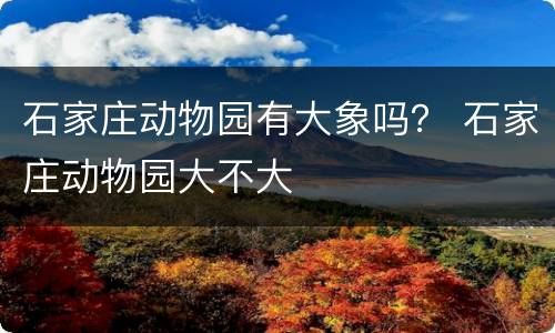 石家庄动物园有大象吗？ 石家庄动物园大不大
