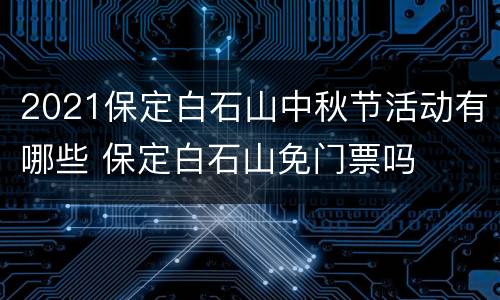 2021保定白石山中秋节活动有哪些 保定白石山免门票吗