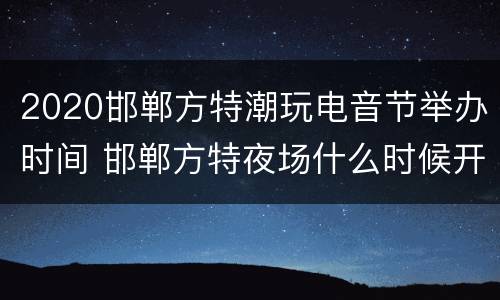 2020邯郸方特潮玩电音节举办时间 邯郸方特夜场什么时候开始