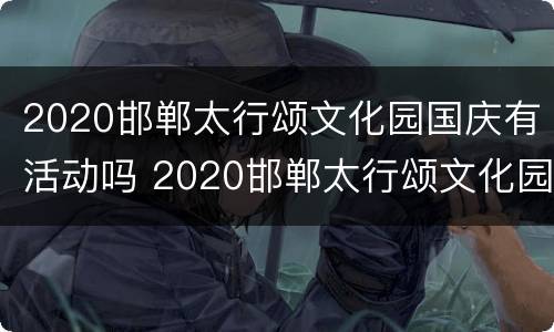 2020邯郸太行颂文化园国庆有活动吗 2020邯郸太行颂文化园国庆有活动吗现在