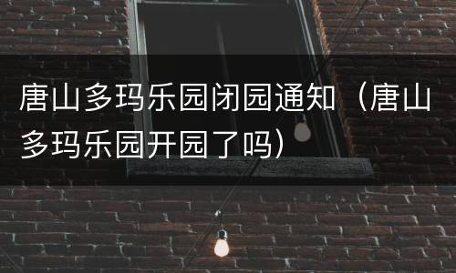 唐山多玛乐园闭园通知（唐山多玛乐园开园了吗）