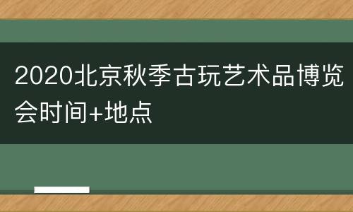2020北京秋季古玩艺术品博览会时间+地点