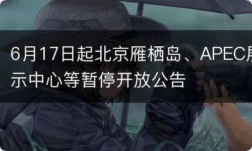 6月17日起北京雁栖岛、APEC展示中心等暂停开放公告