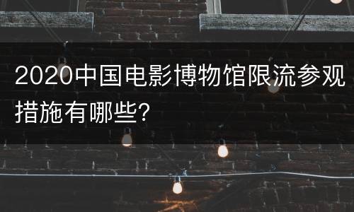 2020中国电影博物馆限流参观措施有哪些？