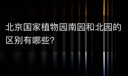 北京国家植物园南园和北园的区别有哪些？