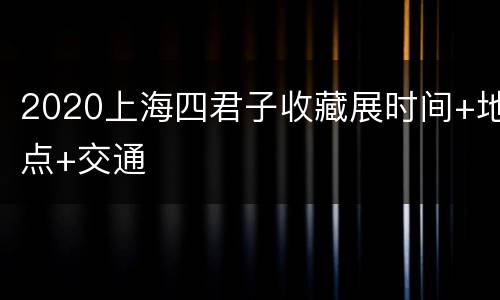 2020上海四君子收藏展时间+地点+交通