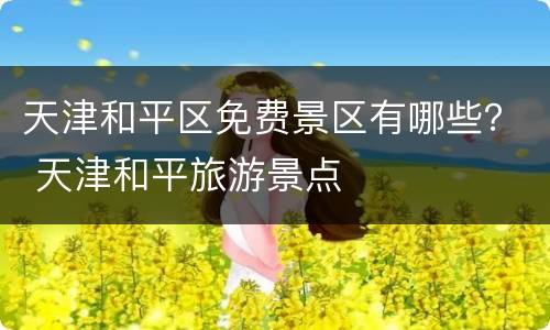 天津和平区免费景区有哪些？ 天津和平旅游景点