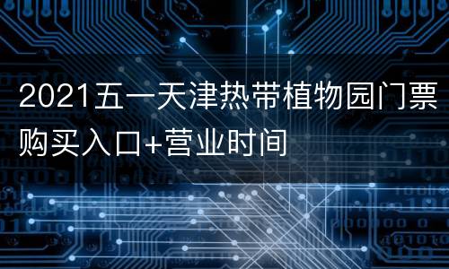 2021五一天津热带植物园门票购买入口+营业时间