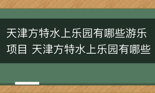 天津方特水上乐园有哪些游乐项目 天津方特水上乐园有哪些游乐项目