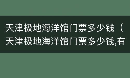 天津极地海洋馆门票多少钱（天津极地海洋馆门票多少钱,有哪些项目）
