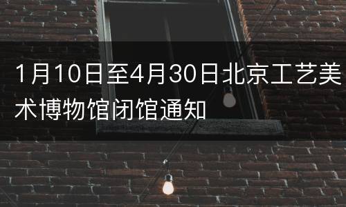 1月10日至4月30日北京工艺美术博物馆闭馆通知