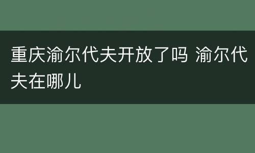 重庆渝尔代夫开放了吗 渝尔代夫在哪儿