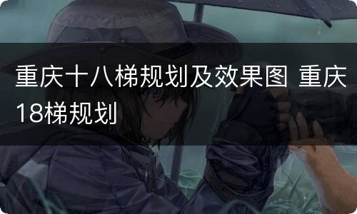 重庆十八梯规划及效果图 重庆18梯规划