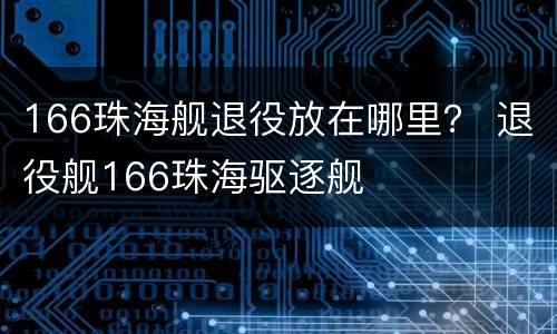 166珠海舰退役放在哪里？ 退役舰166珠海驱逐舰