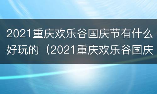 2021重庆欢乐谷国庆节有什么好玩的（2021重庆欢乐谷国庆节有什么好玩的地方）