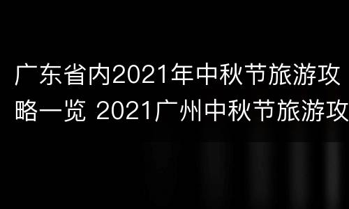 广东省内2021年中秋节旅游攻略一览 2021广州中秋节旅游攻略