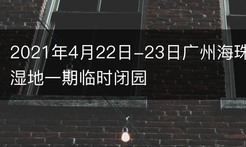 2021年4月22日-23日广州海珠湿地一期临时闭园