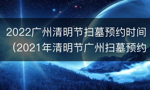 2022广州清明节扫墓预约时间（2021年清明节广州扫墓预约）
