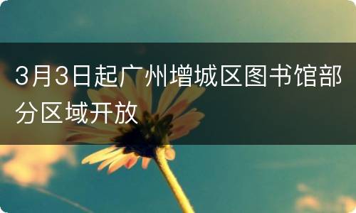 3月3日起广州增城区图书馆部分区域开放