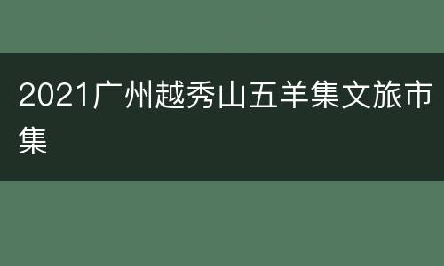2021广州越秀山五羊集文旅市集