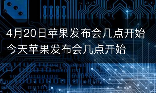 4月20日苹果发布会几点开始 今天苹果发布会几点开始