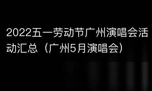 2022五一劳动节广州演唱会活动汇总（广州5月演唱会）