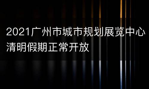 2021广州市城市规划展览中心清明假期正常开放