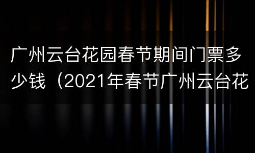 广州云台花园春节期间门票多少钱（2021年春节广州云台花园门票多少钱）