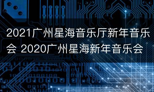 2021广州星海音乐厅新年音乐会 2020广州星海新年音乐会