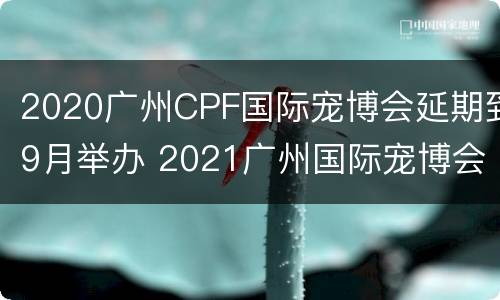 2020广州CPF国际宠博会延期到9月举办 2021广州国际宠博会