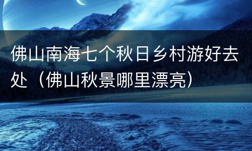 佛山南海七个秋日乡村游好去处（佛山秋景哪里漂亮）