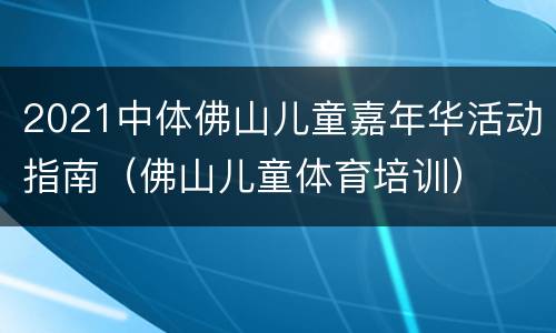 2021中体佛山儿童嘉年华活动指南（佛山儿童体育培训）