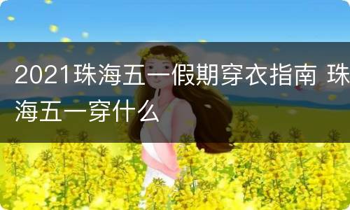 2021珠海五一假期穿衣指南 珠海五一穿什么