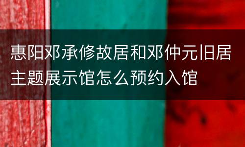 惠阳邓承修故居和邓仲元旧居主题展示馆怎么预约入馆