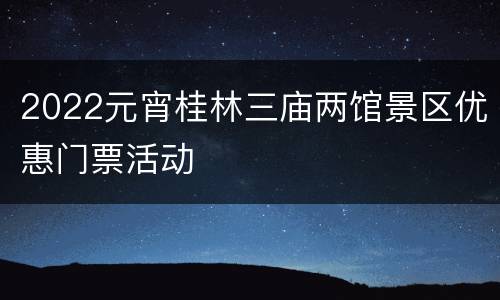 2022元宵桂林三庙两馆景区优惠门票活动