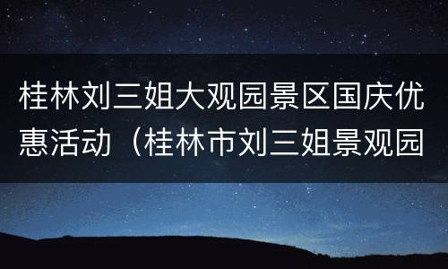 桂林刘三姐大观园景区国庆优惠活动（桂林市刘三姐景观园）