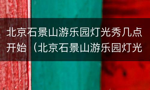 北京石景山游乐园灯光秀几点开始（北京石景山游乐园灯光秀几点开始的）