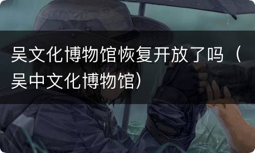 吴文化博物馆恢复开放了吗（吴中文化博物馆）