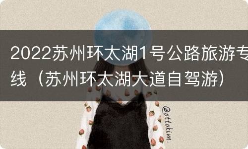 2022苏州环太湖1号公路旅游专线（苏州环太湖大道自驾游）