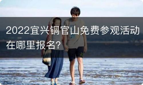 2022宜兴铜官山免费参观活动在哪里报名？