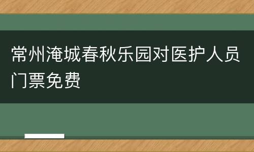 常州淹城春秋乐园对医护人员门票免费