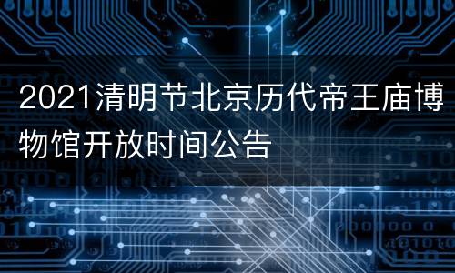 2021清明节北京历代帝王庙博物馆开放时间公告